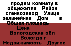 продам комнату в общежитии › Район ­ станкозавод › Улица ­ залинейная › Дом ­ 26 в › Общая площадь ­ 12 › Цена ­ 320 000 - Вологодская обл., Вологда г. Недвижимость » Другое   